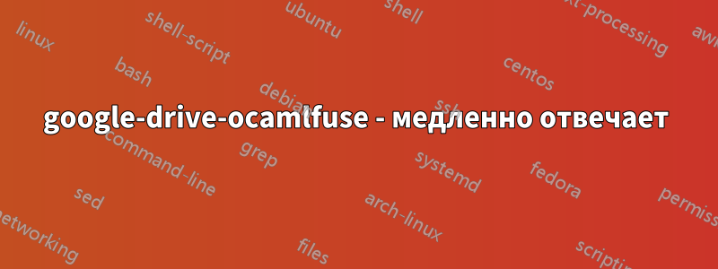 google-drive-ocamlfuse - медленно отвечает