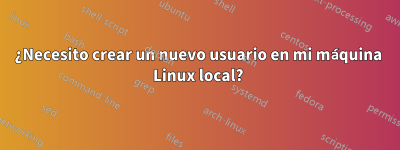 ¿Necesito crear un nuevo usuario en mi máquina Linux local?