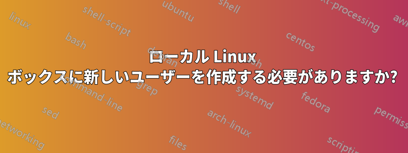 ローカル Linux ボックスに新しいユーザーを作成する必要がありますか?