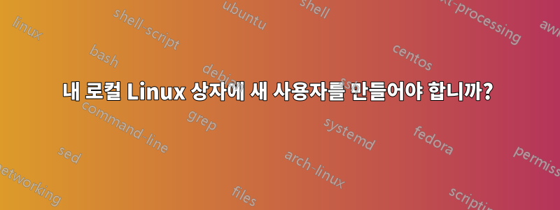 내 로컬 Linux 상자에 새 사용자를 만들어야 합니까?