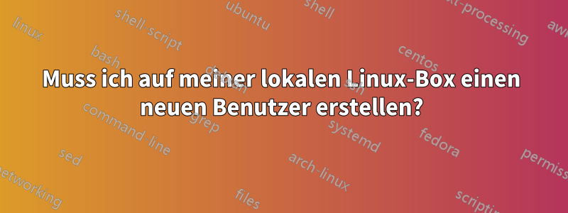 Muss ich auf meiner lokalen Linux-Box einen neuen Benutzer erstellen?