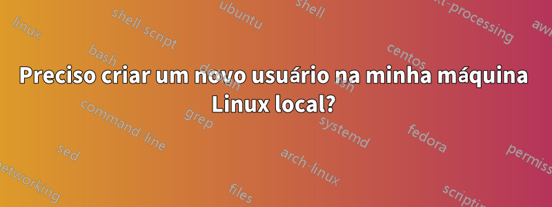 Preciso criar um novo usuário na minha máquina Linux local?