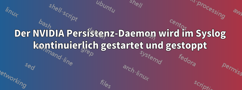 Der NVIDIA Persistenz-Daemon wird im Syslog kontinuierlich gestartet und gestoppt