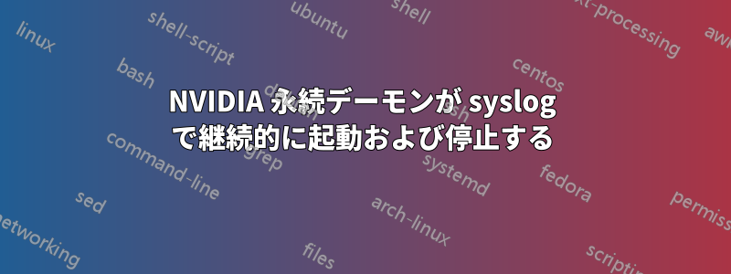 NVIDIA 永続デーモンが syslog で継続的に起動および停止する