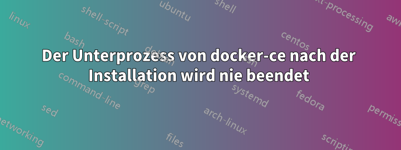 Der Unterprozess von docker-ce nach der Installation wird nie beendet