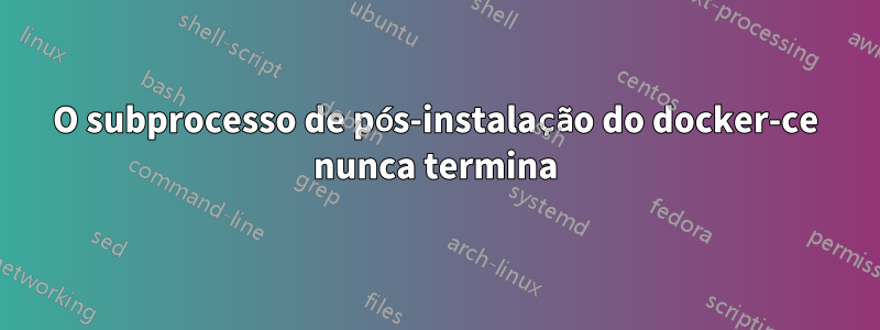 O subprocesso de pós-instalação do docker-ce nunca termina