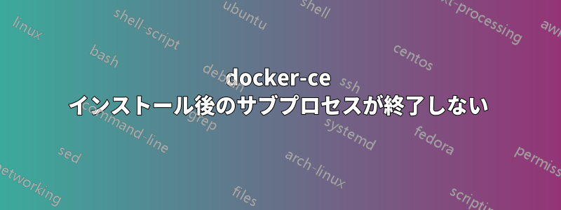 docker-ce インストール後のサブプロセスが終了しない