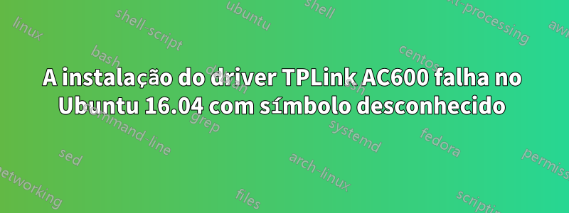 A instalação do driver TPLink AC600 falha no Ubuntu 16.04 com símbolo desconhecido