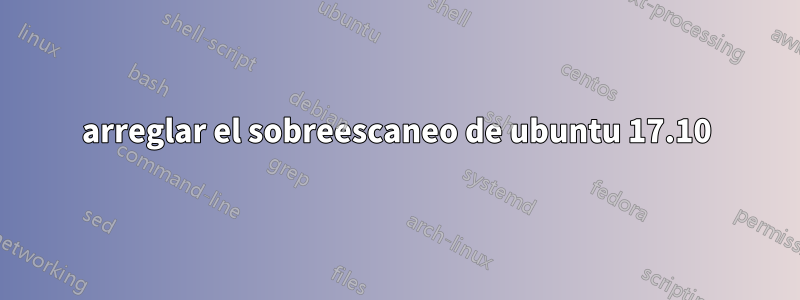 arreglar el sobreescaneo de ubuntu 17.10