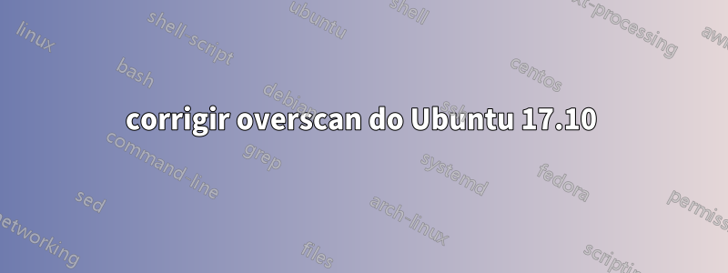 corrigir overscan do Ubuntu 17.10