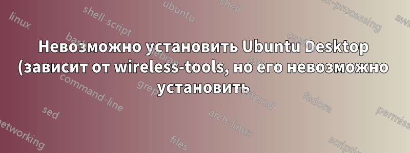 Невозможно установить Ubuntu Desktop (зависит от wireless-tools, но его невозможно установить)