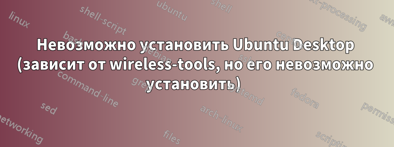 Невозможно установить Ubuntu Desktop (зависит от wireless-tools, но его невозможно установить) 