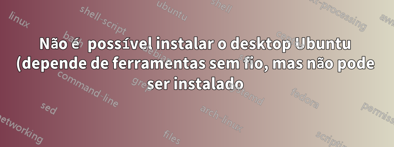 Não é possível instalar o desktop Ubuntu (depende de ferramentas sem fio, mas não pode ser instalado)
