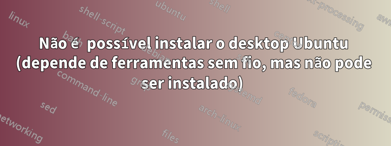 Não é possível instalar o desktop Ubuntu (depende de ferramentas sem fio, mas não pode ser instalado) 