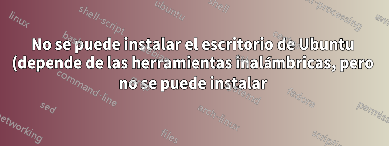 No se puede instalar el escritorio de Ubuntu (depende de las herramientas inalámbricas, pero no se puede instalar)