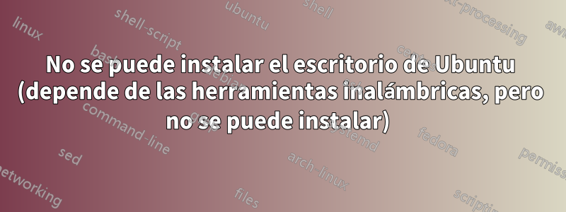 No se puede instalar el escritorio de Ubuntu (depende de las herramientas inalámbricas, pero no se puede instalar) 