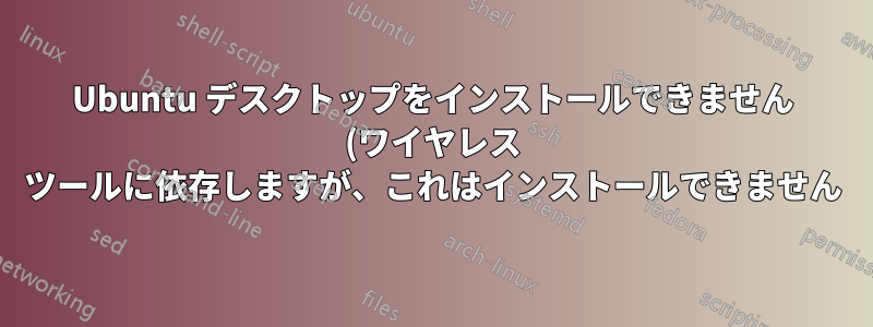 Ubuntu デスクトップをインストールできません (ワイヤレス ツールに依存しますが、これはインストールできません)