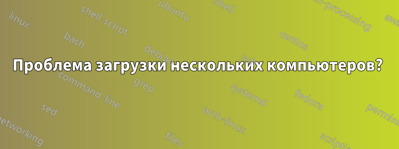 Проблема загрузки нескольких компьютеров?