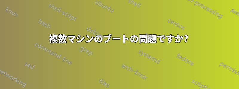 複数マシンのブートの問題ですか?