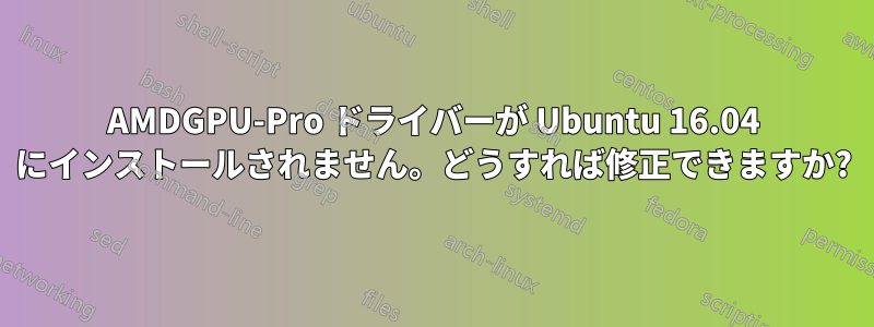 AMDGPU-Pro ドライバーが Ubuntu 16.04 にインストールされません。どうすれば修正できますか?