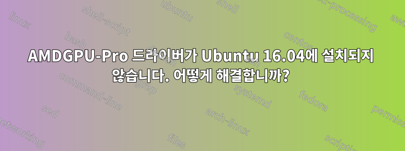 AMDGPU-Pro 드라이버가 Ubuntu 16.04에 설치되지 않습니다. 어떻게 해결합니까?