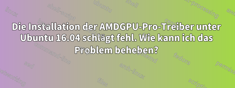 Die Installation der AMDGPU-Pro-Treiber unter Ubuntu 16.04 schlägt fehl. Wie kann ich das Problem beheben?