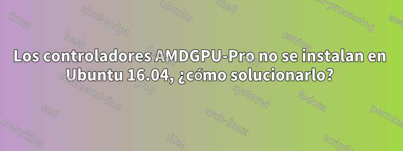 Los controladores AMDGPU-Pro no se instalan en Ubuntu 16.04, ¿cómo solucionarlo?