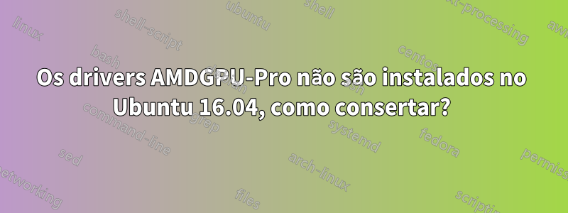 Os drivers AMDGPU-Pro não são instalados no Ubuntu 16.04, como consertar?