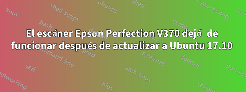 El escáner Epson Perfection V370 dejó de funcionar después de actualizar a Ubuntu 17.10