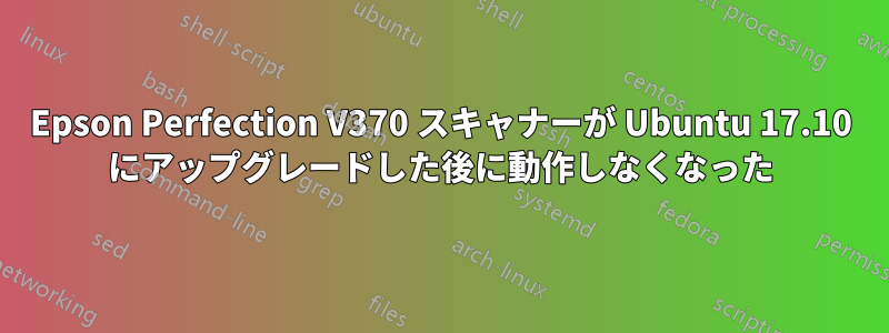 Epson Perfection V370 スキャナーが Ubuntu 17.10 にアップグレードした後に動作しなくなった