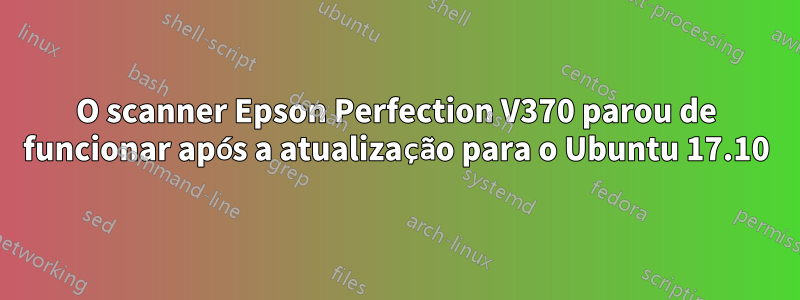 O scanner Epson Perfection V370 parou de funcionar após a atualização para o Ubuntu 17.10