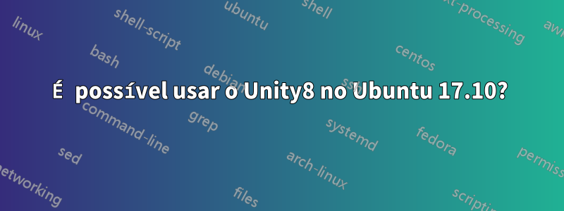 É possível usar o Unity8 no Ubuntu 17.10?