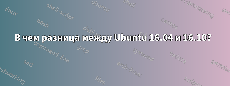 В чем разница между Ubuntu 16.04 и 16.10? 