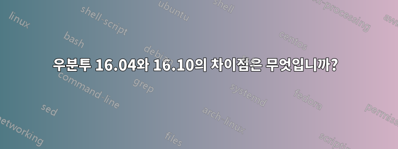 우분투 16.04와 16.10의 차이점은 무엇입니까? 