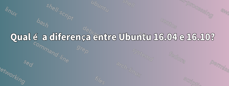 Qual é a diferença entre Ubuntu 16.04 e 16.10? 