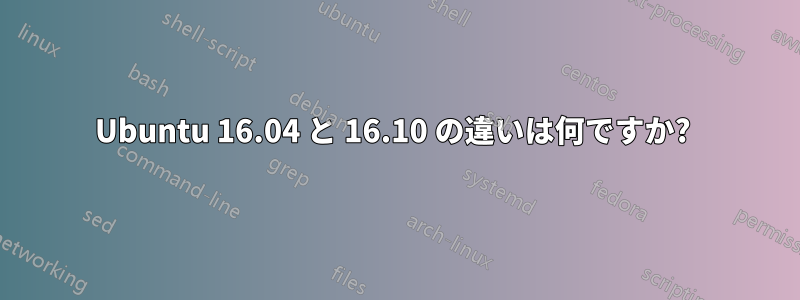 Ubuntu 16.04 と 16.10 の違いは何ですか? 