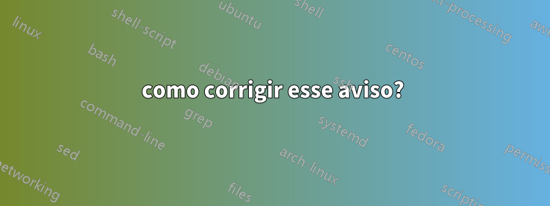 como corrigir esse aviso?