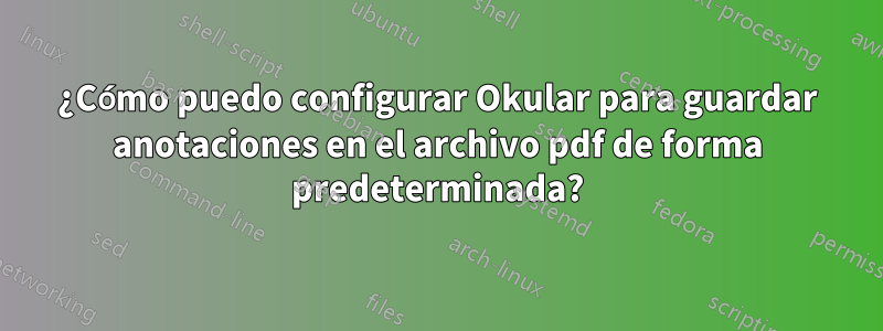 ¿Cómo puedo configurar Okular para guardar anotaciones en el archivo pdf de forma predeterminada?