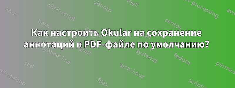 Как настроить Okular на сохранение аннотаций в PDF-файле по умолчанию?