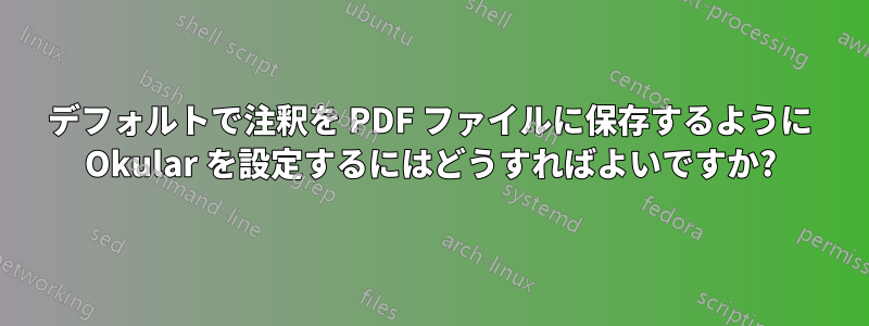 デフォルトで注釈を PDF ファイルに保存するように Okular を設定するにはどうすればよいですか?