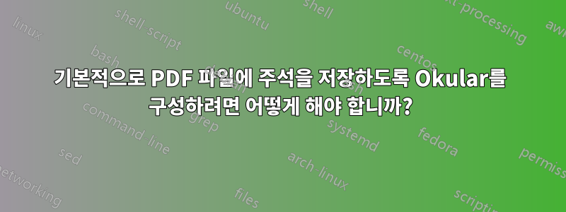 기본적으로 PDF 파일에 주석을 저장하도록 Okular를 구성하려면 어떻게 해야 합니까?