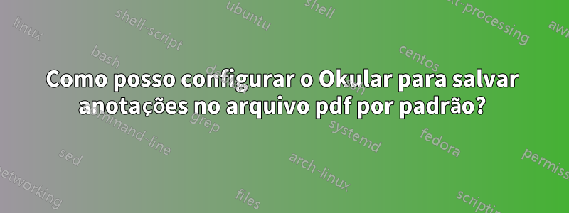 Como posso configurar o Okular para salvar anotações no arquivo pdf por padrão?