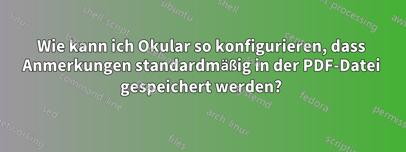 Wie kann ich Okular so konfigurieren, dass Anmerkungen standardmäßig in der PDF-Datei gespeichert werden?