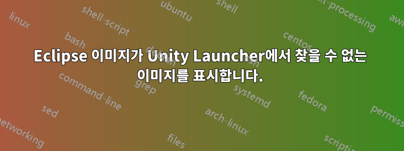 Eclipse 이미지가 Unity Launcher에서 찾을 수 없는 이미지를 표시합니다.