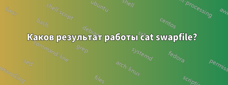 Каков результат работы cat swapfile? 