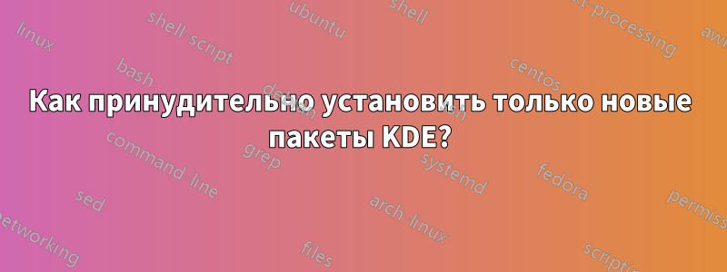 Как принудительно установить только новые пакеты KDE?