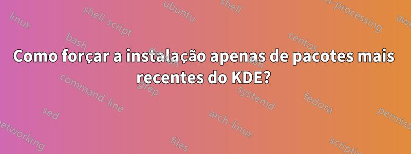 Como forçar a instalação apenas de pacotes mais recentes do KDE?