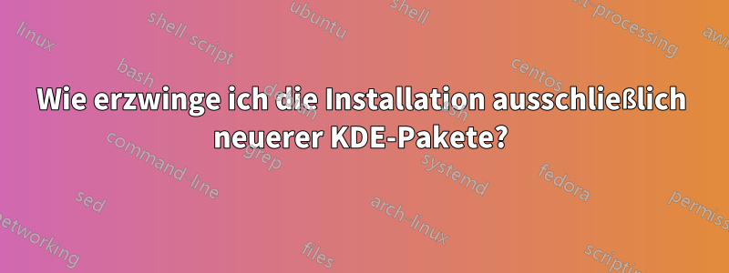 Wie erzwinge ich die Installation ausschließlich neuerer KDE-Pakete?