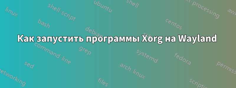 Как запустить программы Xorg на Wayland