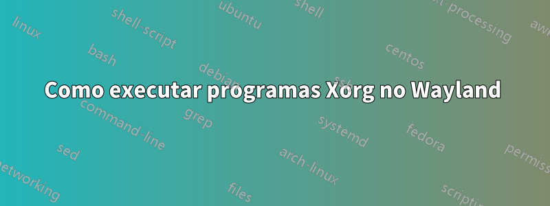 Como executar programas Xorg no Wayland